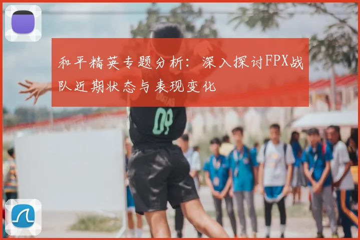 和平精英专题分析：深入探讨FPX战队近期状态与表现变化