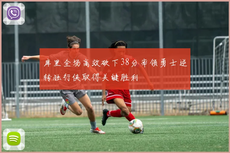 库里全场高效砍下38分率领勇士逆转独行侠取得关键胜利