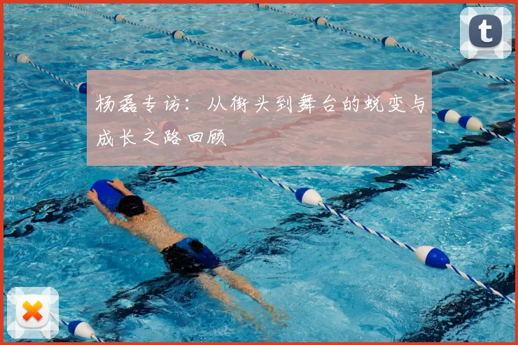 杨磊专访：从街头到舞台的蜕变与成长之路回顾