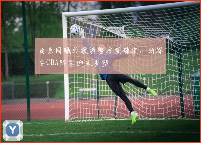 南京同曦外援调整方案确定，新赛季CBA阵容迎来重塑