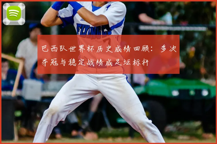 巴西队世界杯历史成绩回顾：多次夺冠与稳定战绩成足坛标杆