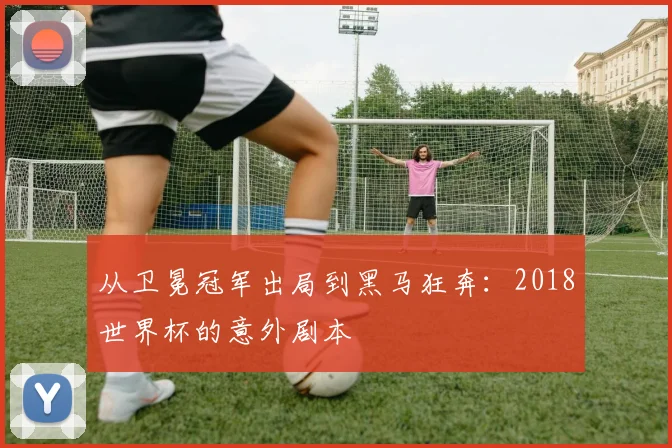 从卫冕冠军出局到黑马狂奔：2018世界杯的意外剧本