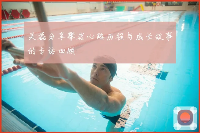 吴磊分享攀岩心路历程与成长故事的专访回顾