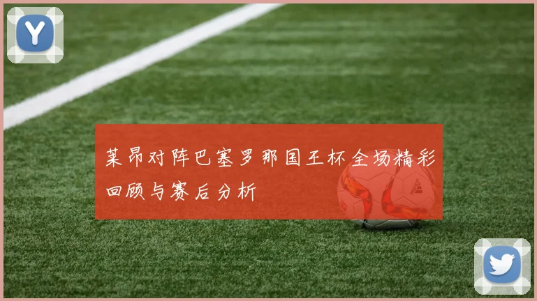 莱昂对阵巴塞罗那国王杯全场精彩回顾与赛后分析