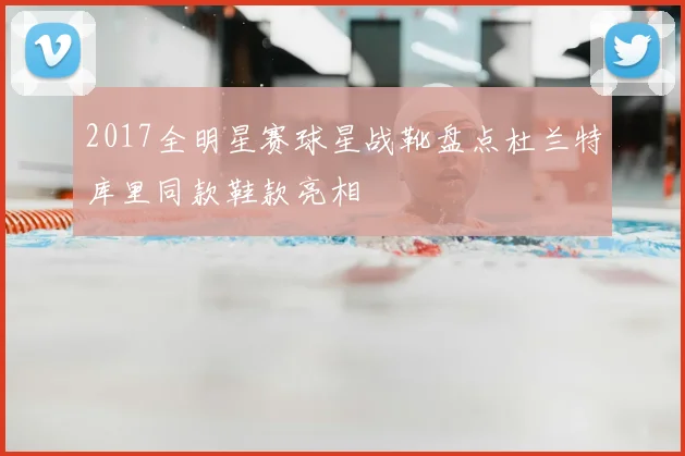 2017全明星赛球星战靴盘点杜兰特库里同款鞋款亮相