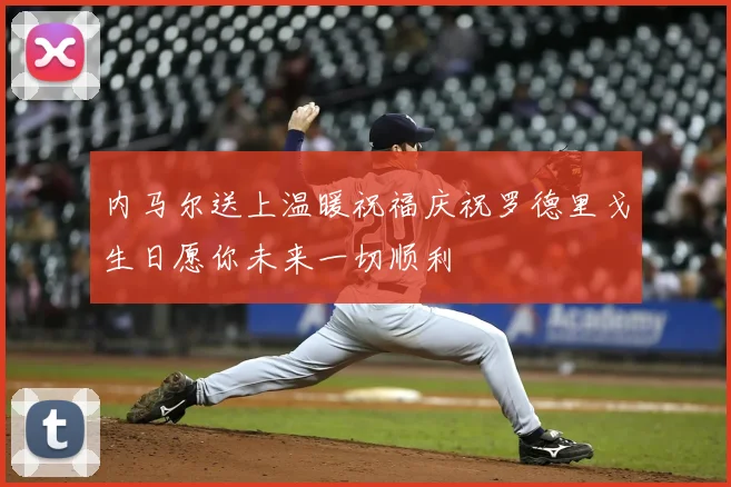 内马尔送上温暖祝福庆祝罗德里戈生日愿你未来一切顺利