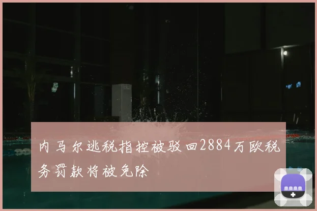 内马尔逃税指控被驳回2884万欧税务罚款将被免除