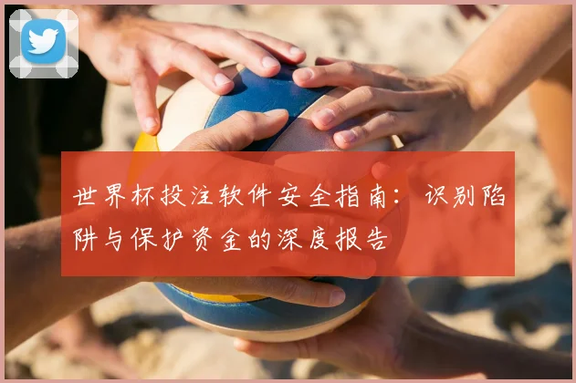 世界杯投注软件安全指南：识别陷阱与保护资金的深度报告