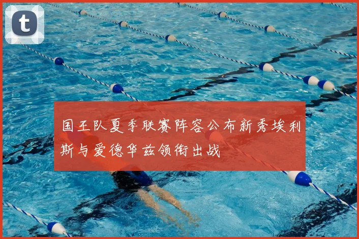 国王队夏季联赛阵容公布新秀埃利斯与爱德华兹领衔出战