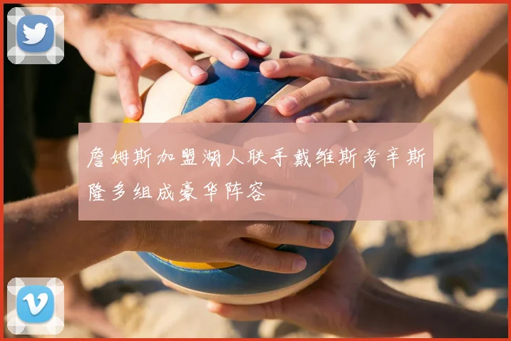 詹姆斯加盟湖人联手戴维斯考辛斯隆多组成豪华阵容