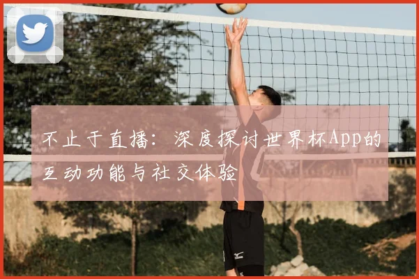 不止于直播:深度探讨世界杯App的互动功能与社交体验