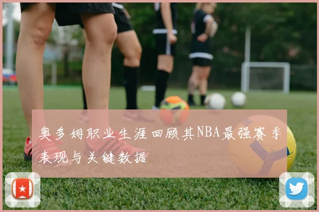奥多姆职业生涯回顾其NBA最强赛季表现与关键数据
