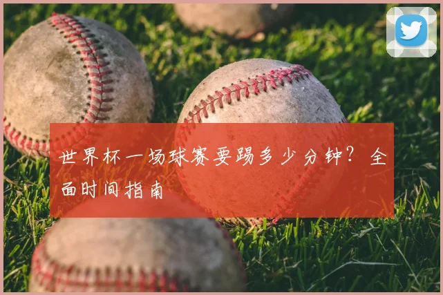 世界杯一场球赛要踢多少分钟?全面时间指南