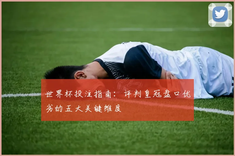 世界杯投注指南：评判皇冠盘口优劣的五大关键维度