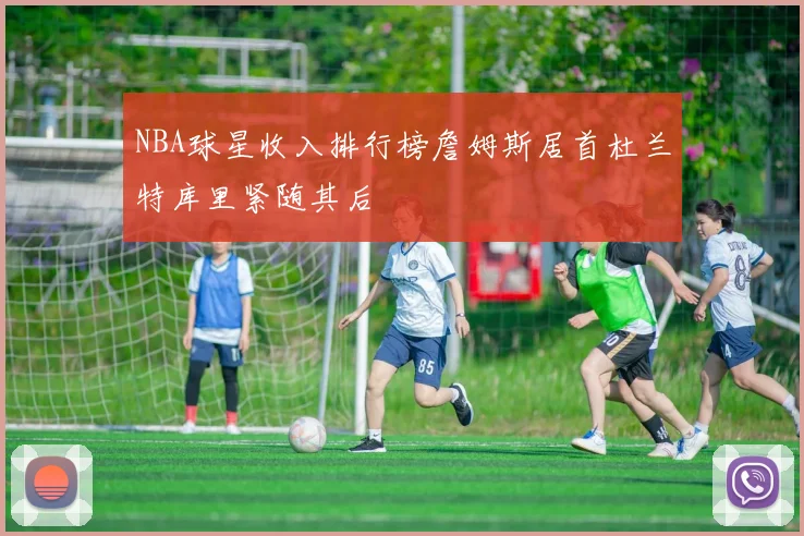 NBA球星收入排行榜詹姆斯居首杜兰特库里紧随其后