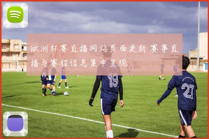 欧洲杯赛直播网站页面更新 赛事直播与赛程信息集中呈现