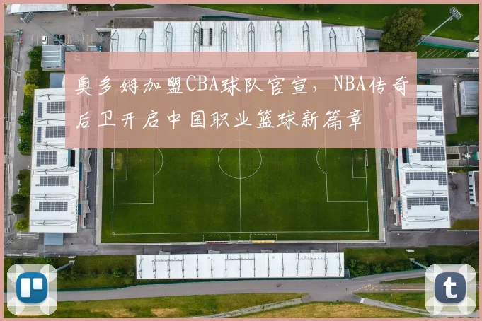 奥多姆加盟CBA球队官宣，NBA传奇后卫开启中国职业篮球新篇章