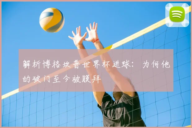解析博格坎普世界杯进球：为何他的破门至今被膜拜