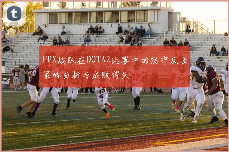 FPX战队在DOTA2比赛中的防守反击策略分析与成败得失