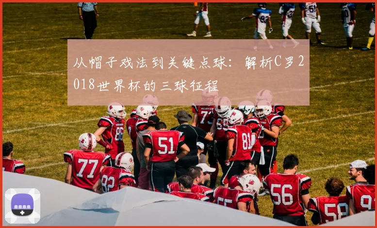 从帽子戏法到关键点球:解析C罗2018世界杯的三球征程