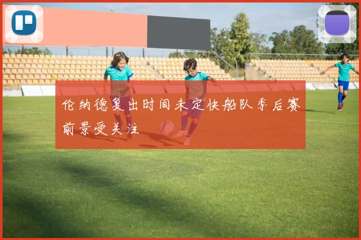 伦纳德复出时间未定快船队季后赛前景受关注