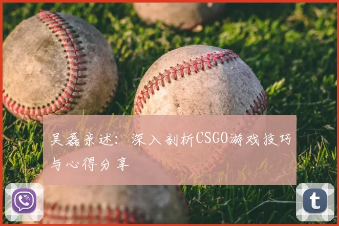 吴磊亲述：深入剖析CSGO游戏技巧与心得分享