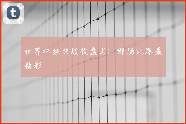 世界杯经典战役盘点：哪场比赛最精彩