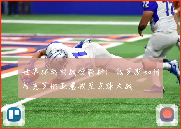 世界杯经典战役解析：俄罗斯如何与克罗地亚鏖战至点球大战