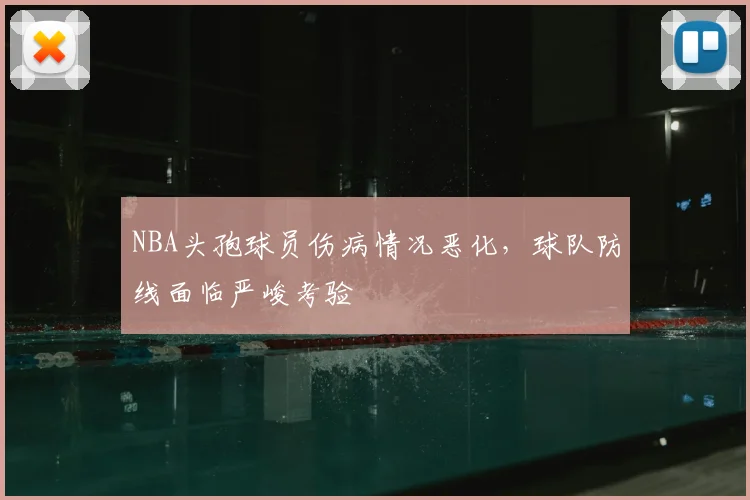 NBA头孢球员伤病情况恶化,球队防线面临严峻考验
