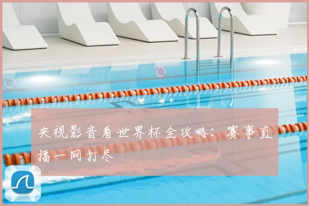 央视影音看世界杯全攻略：赛事直播一网打尽
