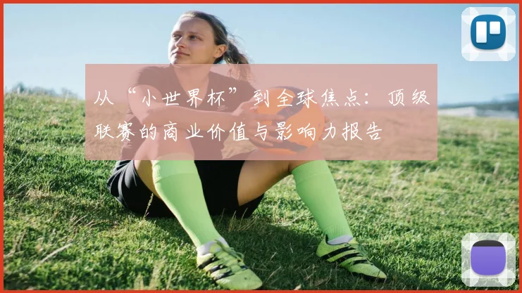 从“小世界杯”到全球焦点：顶级联赛的商业价值与影响力报告