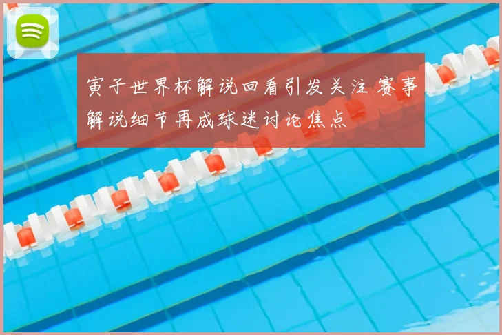 寅子世界杯解说回看引发关注 赛事解说细节再成球迷讨论焦点