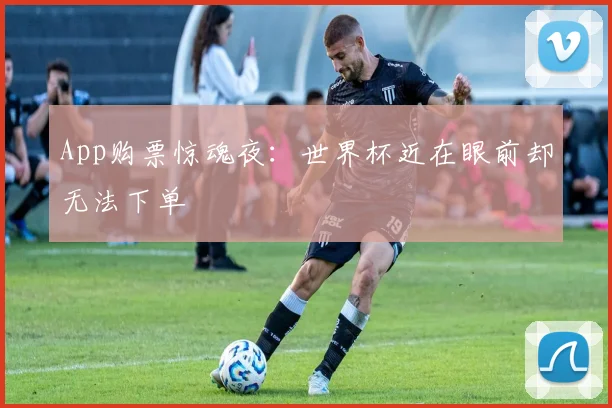 App购票惊魂夜:世界杯近在眼前却无法下单