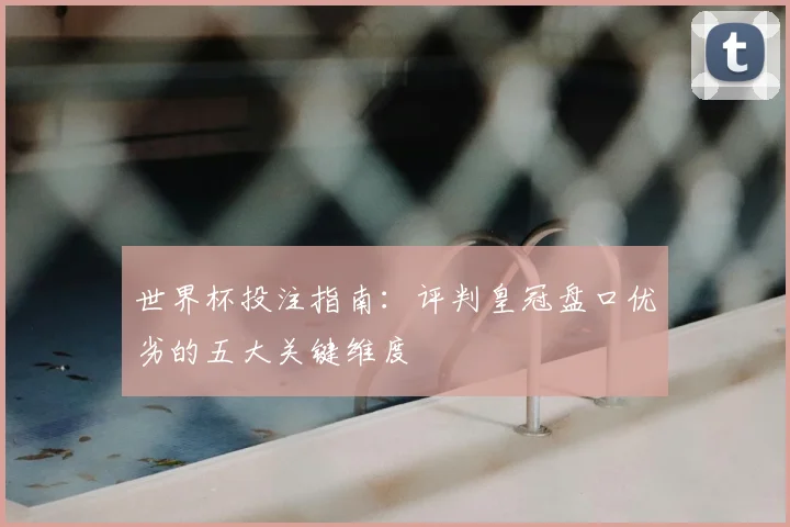 世界杯投注指南：评判皇冠盘口优劣的五大关键维度
