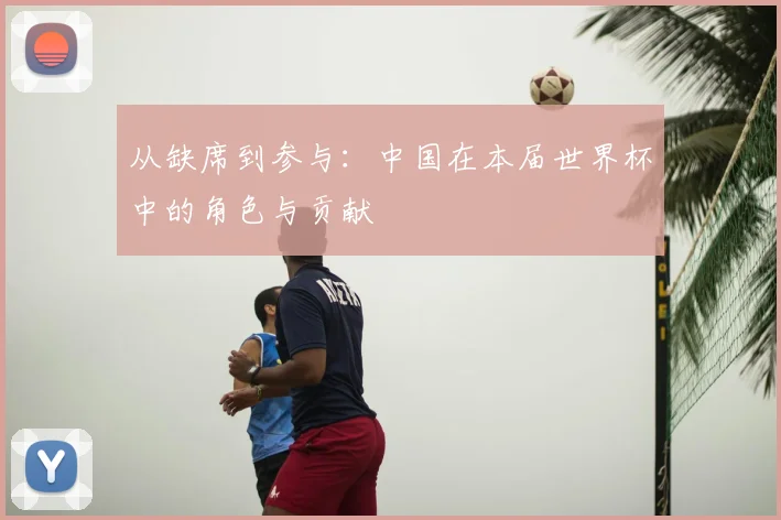 从缺席到参与：中国在本届世界杯中的角色与贡献