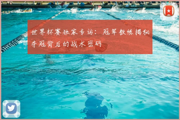 世界杯赛独家专访：冠军教练揭秘夺冠背后的战术密码