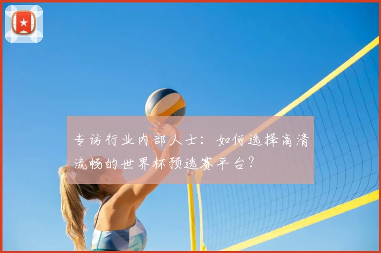专访行业内部人士：如何选择高清流畅的世界杯预选赛平台？