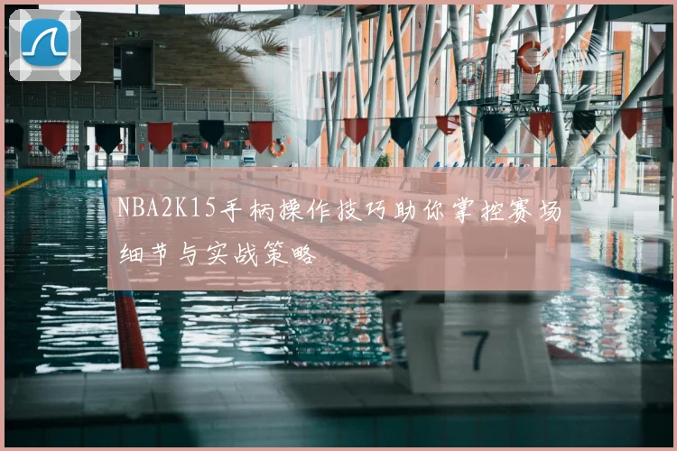 NBA2K15手柄操作技巧助你掌控赛场细节与实战策略