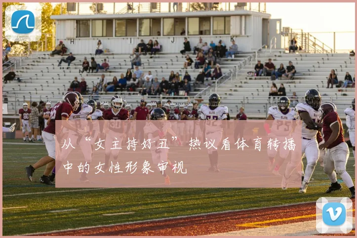 从“女主持好丑”热议看体育转播中的女性形象审视