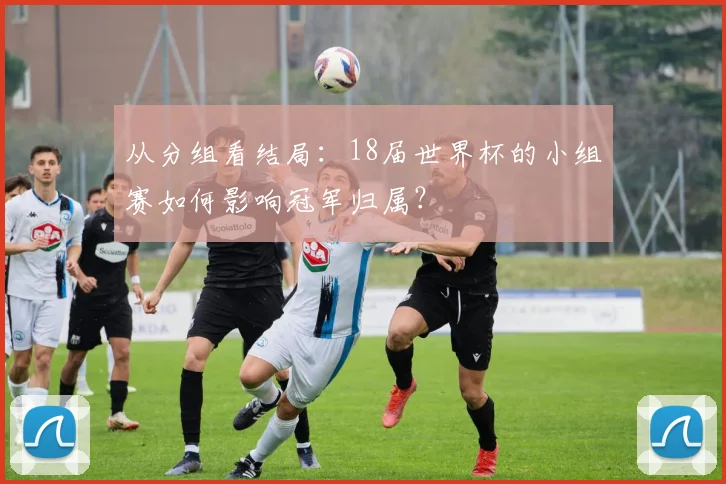 从分组看结局：18届世界杯的小组赛如何影响冠军归属？
