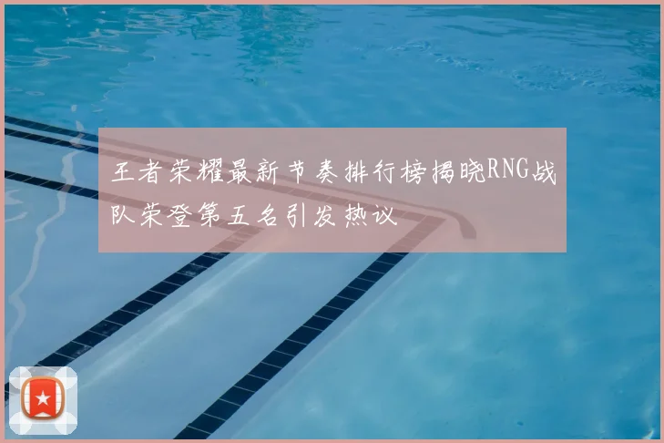 王者荣耀最新节奏排行榜揭晓RNG战队荣登第五名引发热议