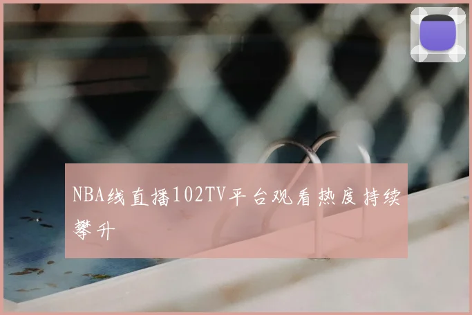 NBA线直播102TV平台观看热度持续攀升