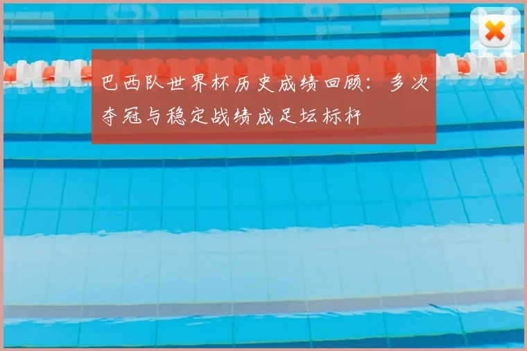 巴西队世界杯历史成绩回顾：多次夺冠与稳定战绩成足坛标杆