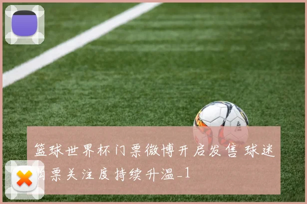 篮球世界杯门票微博开启发售 球迷购票关注度持续升温_1