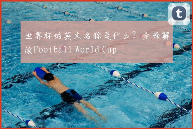 世界杯的英文名称是什么？全面解读Football World Cup