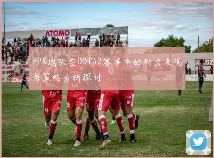 FPX战队在DOTA2赛事中的耐力表现与策略分析探讨