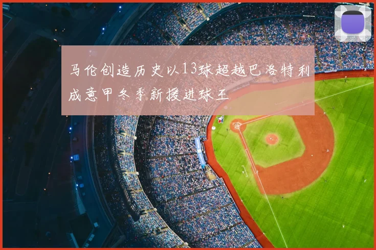 马伦创造历史以13球超越巴洛特利成意甲冬季新援进球王
