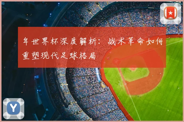 年世界杯深度解析:战术革命如何重塑现代足球格局
