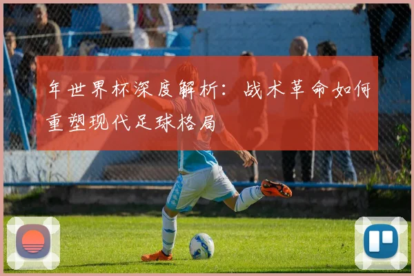 年世界杯深度解析：战术革命如何重塑现代足球格局