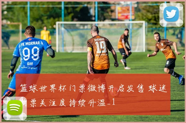 篮球世界杯门票微博开启发售 球迷购票关注度持续升温_1